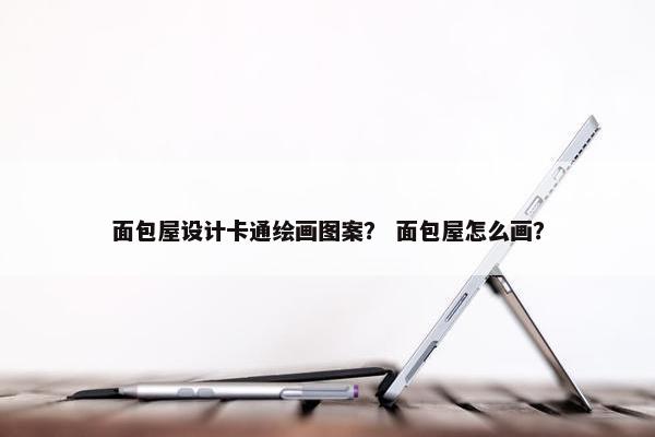 面包屋设计卡通绘画图案？ 面包屋怎么画？