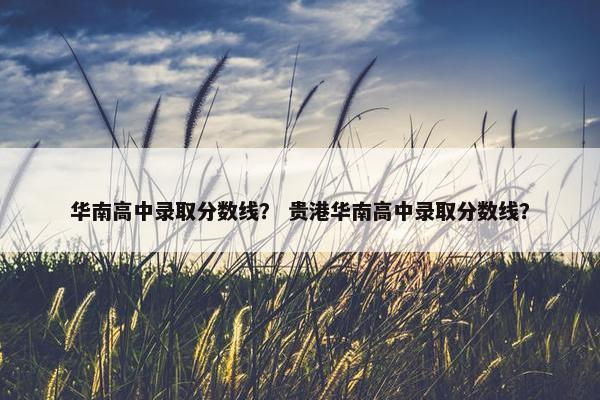 华南高中录取分数线？ 贵港华南高中录取分数线？