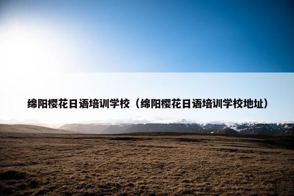绵阳樱花日语培训学校（绵阳樱花日语培训学校地址）