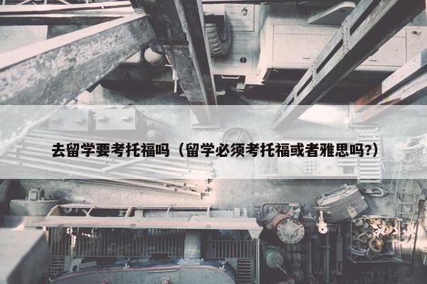 去留学要考托福吗（留学必须考托福或者雅思吗?）