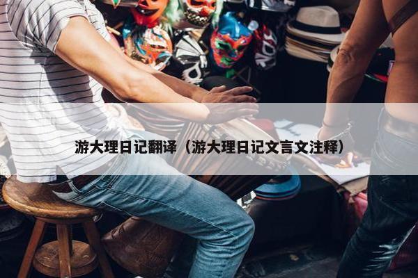 游大理日记翻译（游大理日记文言文注释）