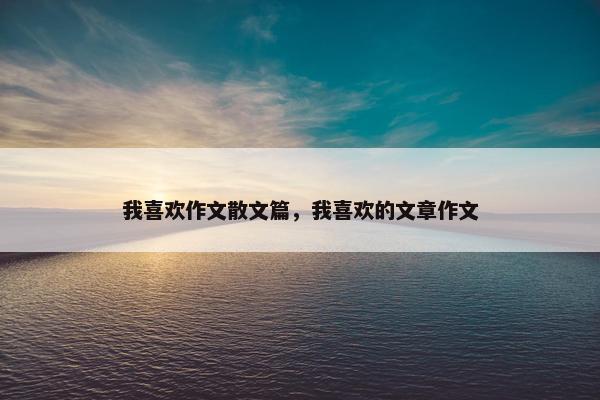 我喜欢作文散文篇，我喜欢的文章作文