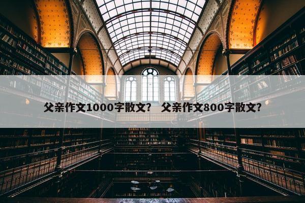 父亲作文1000字散文？ 父亲作文800字散文？