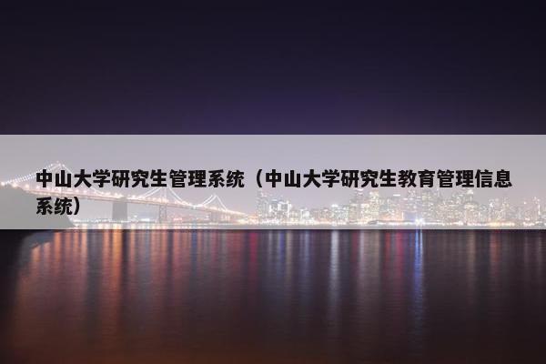 中山大学研究生管理系统（中山大学研究生教育管理信息系统）