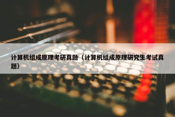 计算机组成原理考研真题（计算机组成原理研究生考试真题）