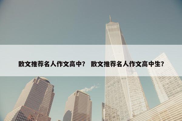 散文推荐名人作文高中？ 散文推荐名人作文高中生？