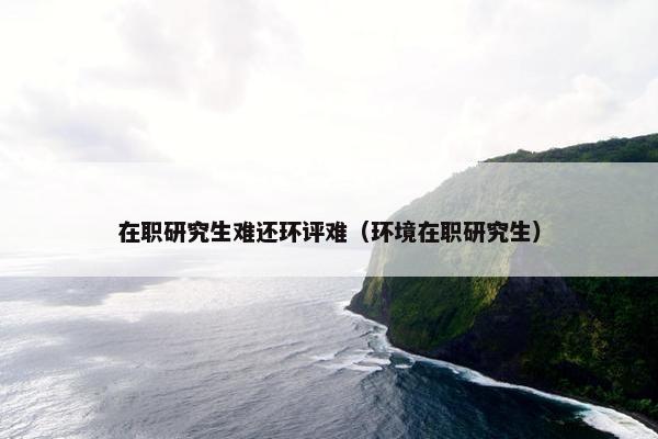 在职研究生难还环评难（环境在职研究生）
