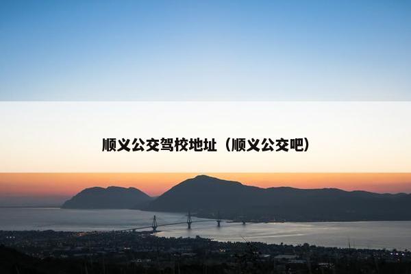 顺义公交驾校地址（顺义公交吧）