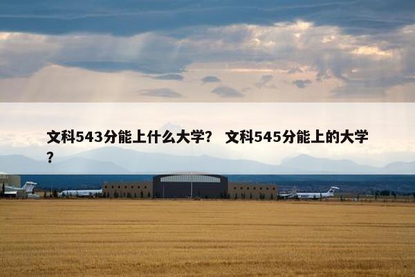文科543分能上什么大学？ 文科545分能上的大学？
