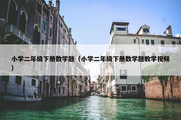 小学二年级下册数学题（小学二年级下册数学题教学视频）