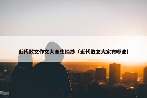 近代散文作文大全集摘抄（近代散文大家有哪些）