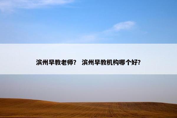 滨州早教老师？ 滨州早教机构哪个好？