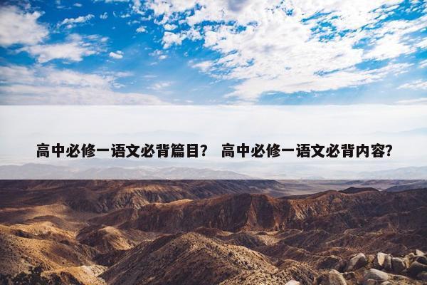 高中必修一语文必背篇目？ 高中必修一语文必背内容？