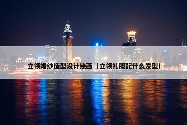 立领婚纱造型设计绘画（立领礼服配什么发型）