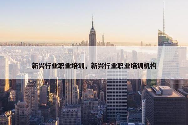 新兴行业职业培训，新兴行业职业培训机构