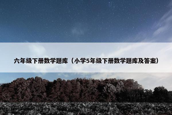 六年级下册数学题库（小学5年级下册数学题库及答案）