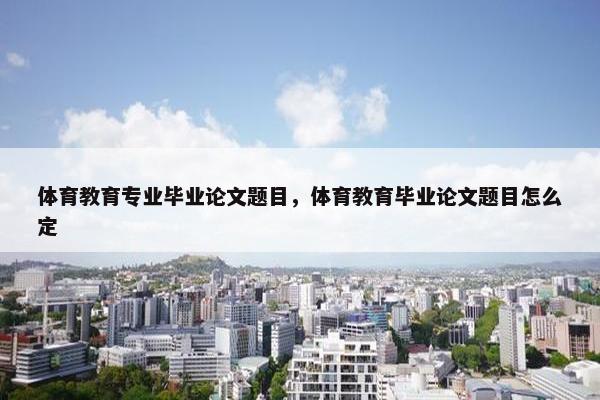 体育教育专业毕业论文题目，体育教育毕业论文题目怎么定