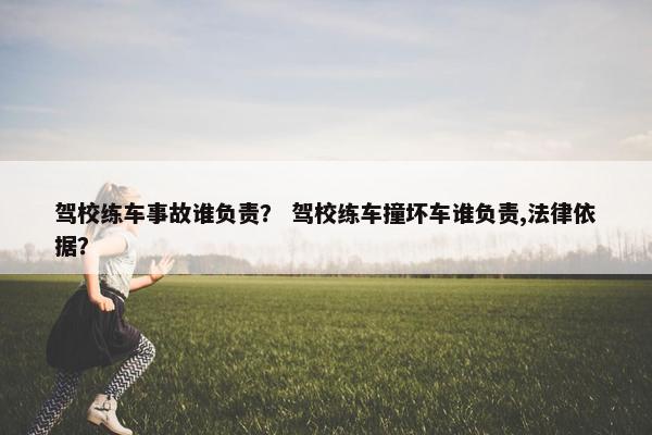 驾校练车事故谁负责？ 驾校练车撞坏车谁负责,法律依据？