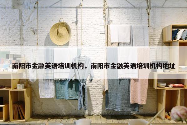 南阳市金融英语培训机构，南阳市金融英语培训机构地址