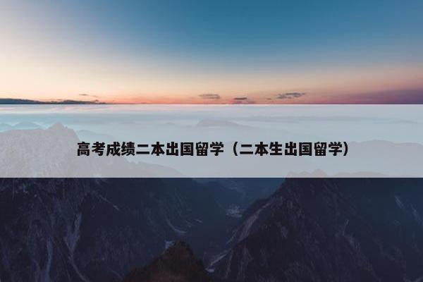 高考成绩二本出国留学（二本生出国留学）