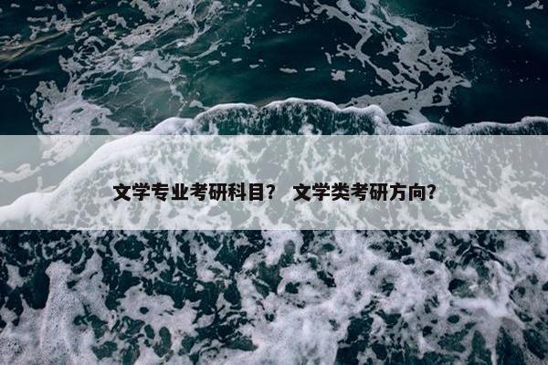 文学专业考研科目？ 文学类考研方向？