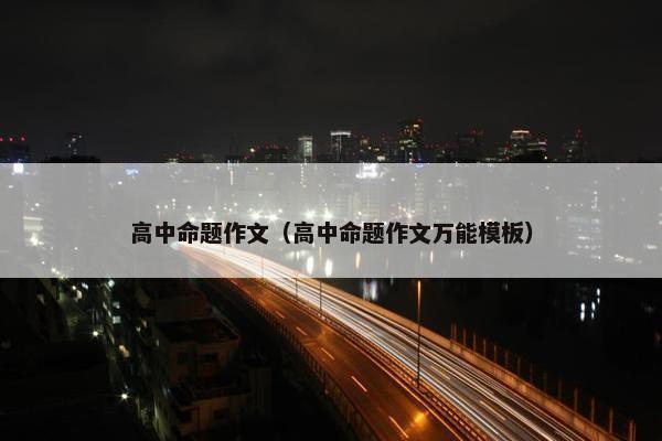 高中命题作文（高中命题作文万能模板）