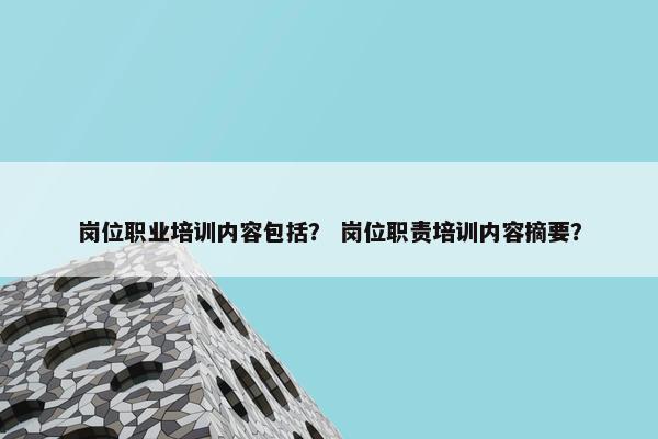 岗位职业培训内容包括？ 岗位职责培训内容摘要？