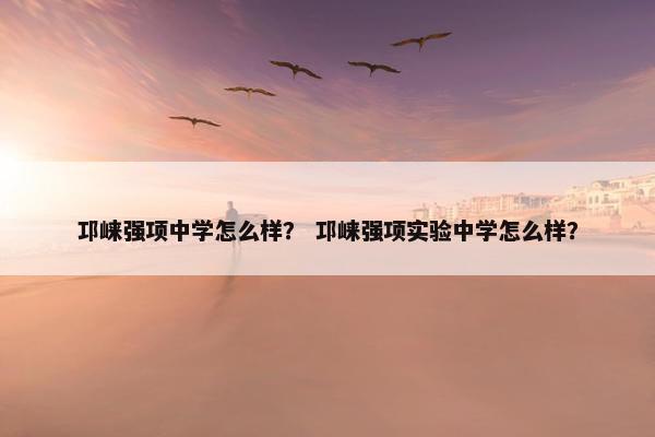 邛崃强项中学怎么样？ 邛崃强项实验中学怎么样？