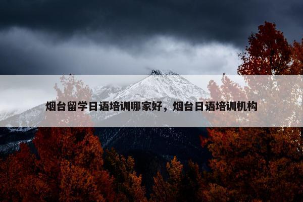 烟台留学日语培训哪家好，烟台日语培训机构