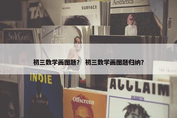 初三数学画图题？ 初三数学画图题归纳？