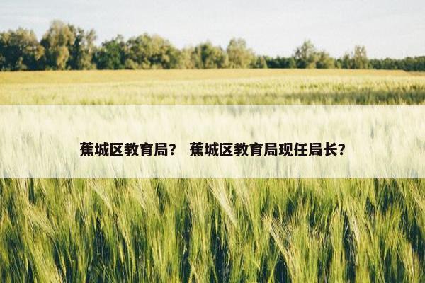 蕉城区教育局？ 蕉城区教育局现任局长？