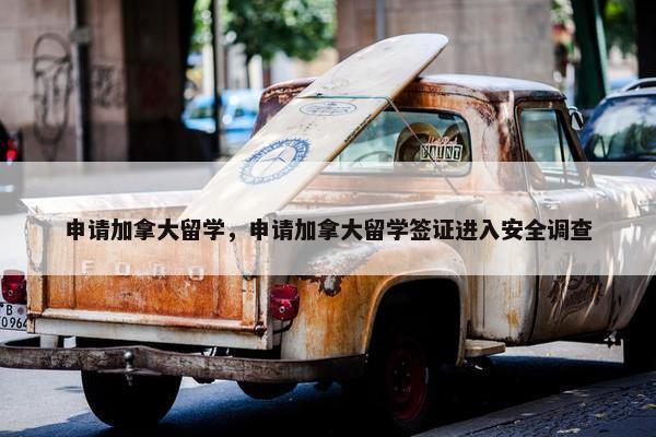 申请加拿大留学，申请加拿大留学签证进入安全调查
