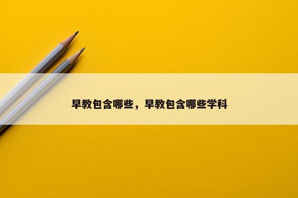 早教包含哪些，早教包含哪些学科