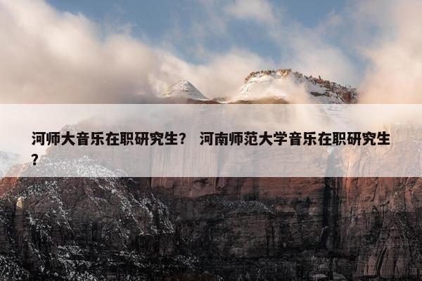 河师大音乐在职研究生？ 河南师范大学音乐在职研究生？