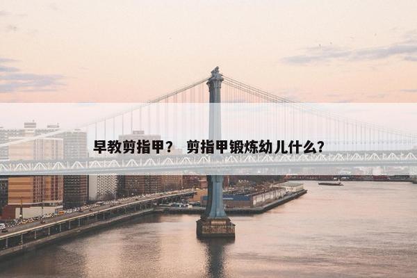 早教剪指甲？ 剪指甲锻炼幼儿什么？