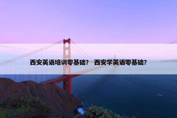 西安英语培训零基础？ 西安学英语零基础？