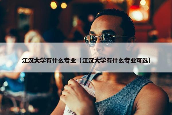 江汉大学有什么专业（江汉大学有什么专业可选）