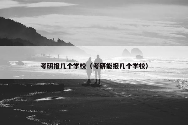 考研报几个学校（考研能报几个学校）