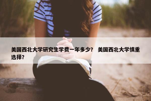 美国西北大学研究生学费一年多少？ 美国西北大学慎重选择？