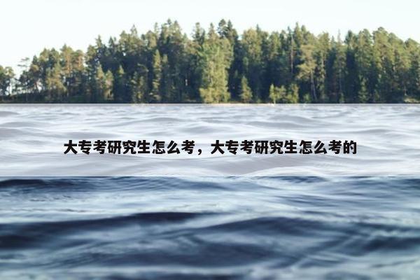 大专考研究生怎么考，大专考研究生怎么考的