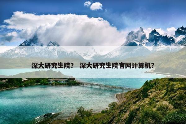 深大研究生院？ 深大研究生院官网计算机？