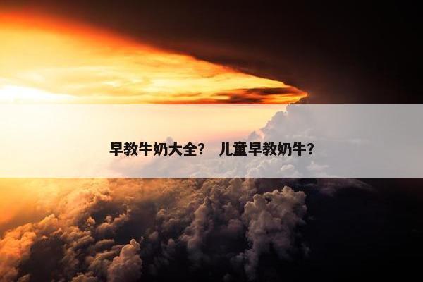 早教牛奶大全？ 儿童早教奶牛？