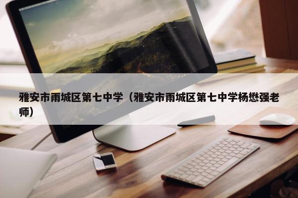 雅安市雨城区第七中学（雅安市雨城区第七中学杨懋强老师）