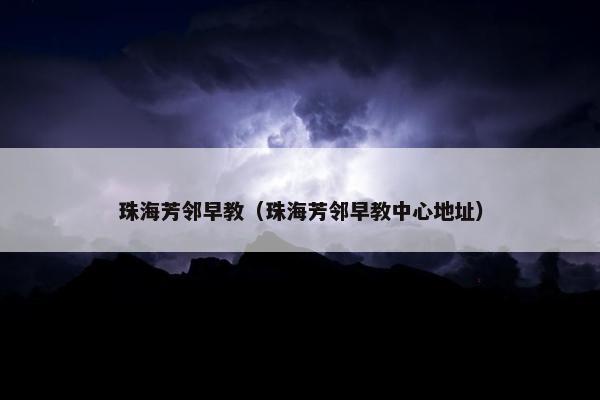 珠海芳邻早教（珠海芳邻早教中心地址）