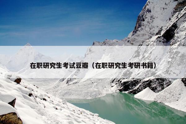 在职研究生考试豆瓣（在职研究生考研书籍）