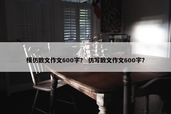 模仿散文作文600字？ 仿写散文作文600字？