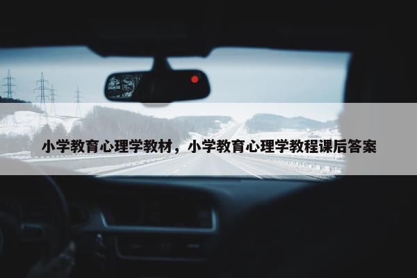 小学教育心理学教材，小学教育心理学教程课后答案