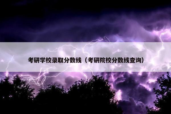 考研学校录取分数线（考研院校分数线查询）
