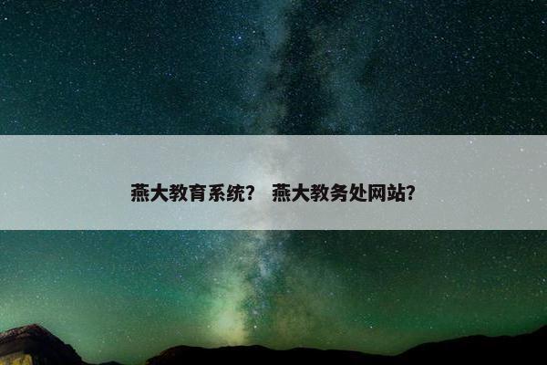 燕大教育系统？ 燕大教务处网站？