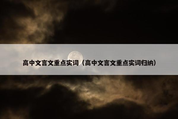 高中文言文重点实词（高中文言文重点实词归纳）